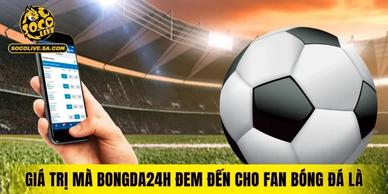 Giá trị mà bongda24h đem đến cho fan bóng đá là gì?