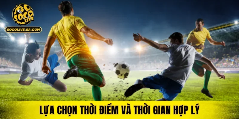 Lựa chọn thời điểm và thời gian hợp lý